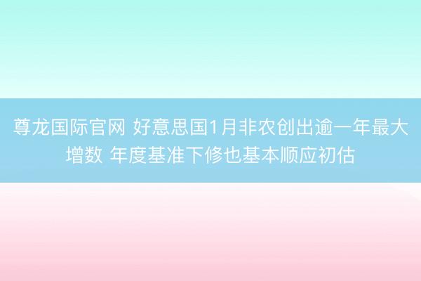 尊龙国际官网 好意思国1月非农创出逾一年最大增数 年度基准下修也基本顺应初估