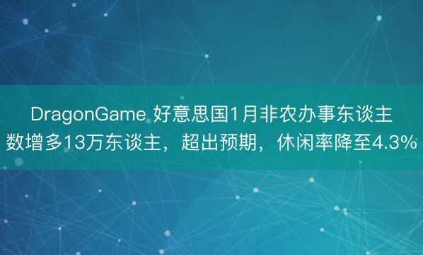 DragonGame 好意思国1月非农办事东谈主数增多13万东谈主，超出预期，休闲率降至4.3%