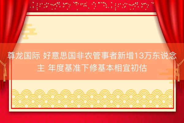 尊龙国际 好意思国非农管事者新增13万东说念主 年度基准下修基本相宜初估