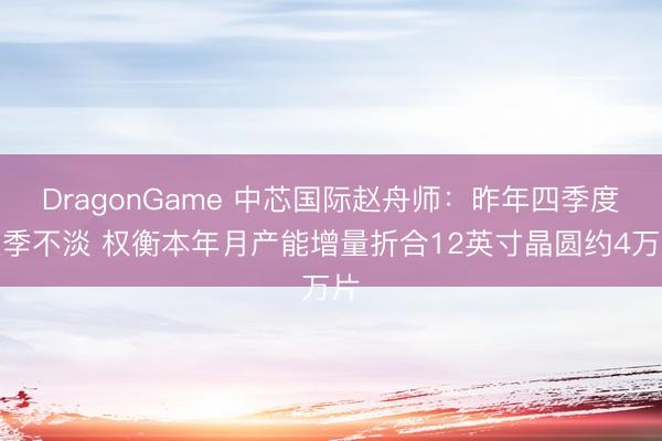 DragonGame 中芯国际赵舟师：昨年四季度淡季不淡 权衡本年月产能增量折合12英寸晶圆约4万片