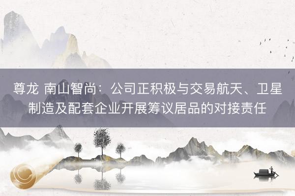 尊龙 南山智尚:公司正积极与交易航天、卫星制造及配套企业开展筹议居品的对接责任