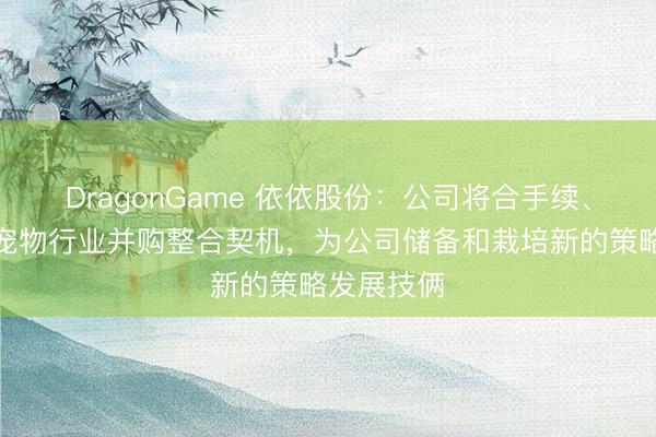 DragonGame 依依股份：公司将合手续、积极眷注宠物行业并购整合契机，为公司储备和栽培新的策略发展技俩