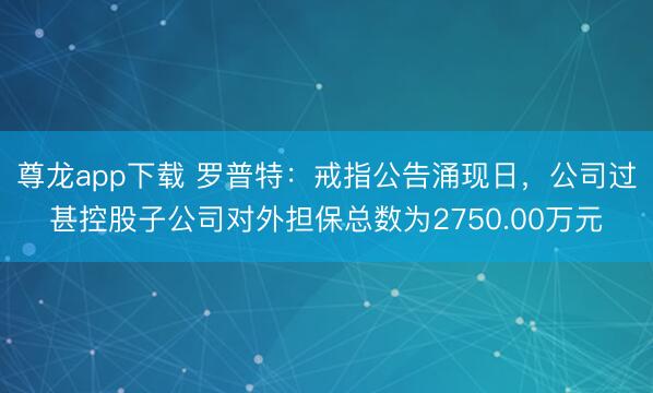 尊龙app下载 罗普特：戒指公告涌现日，公司过甚控股子公司对外担保总数为2750.00万元