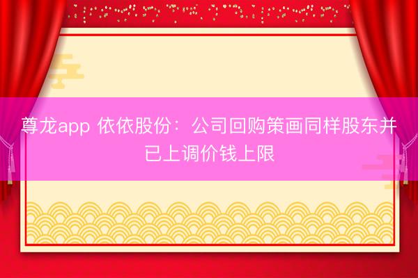 尊龙app 依依股份：公司回购策画同样股东并已上调价钱上限