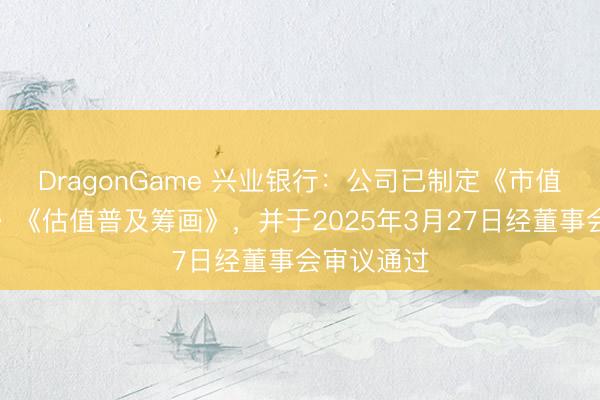 DragonGame 兴业银行：公司已制定《市值解决轨制》《估值普及筹画》，并于2025年3月27日经董事会审议通过