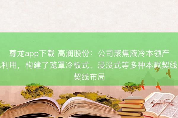 尊龙app下载 高澜股份：公司聚焦液冷本领产业化利用，构建了笼罩冷板式、浸没式等多种本默契线布局