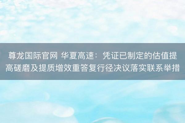 尊龙国际官网 华夏高速：凭证已制定的估值提高磋磨及提质增效重答复行径决议落实联系举措