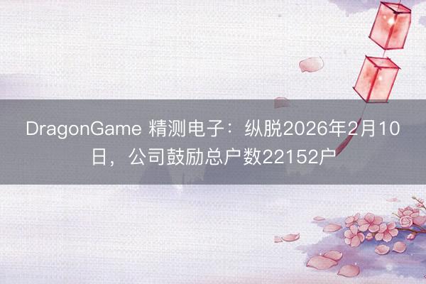 DragonGame 精测电子：纵脱2026年2月10日，公司鼓励总户数22152户