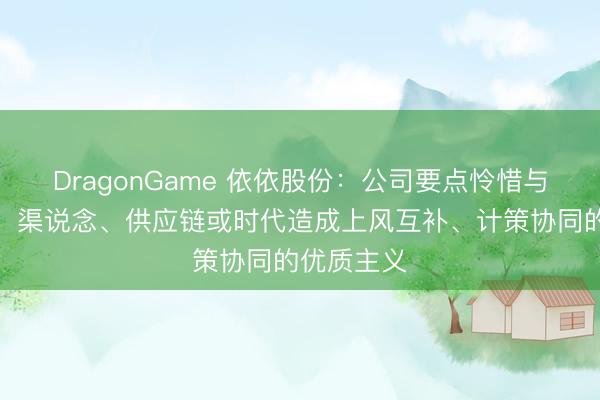 DragonGame 依依股份：公司要点怜惜与现存家具、渠说念、供应链或时代造成上风互补、计策协同的优质主义