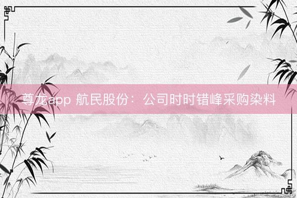 尊龙app 航民股份：公司时时错峰采购染料