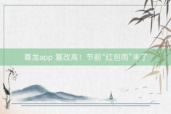 尊龙app 篡改高！节前“红包雨”来了