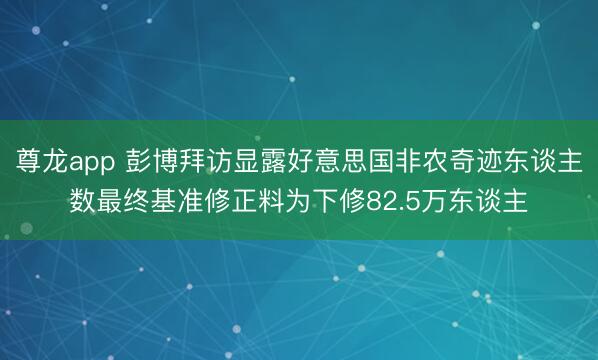 尊龙app 彭博拜访显露好意思国非农奇迹东谈主数最终基准修正料为下修82.5万东谈主