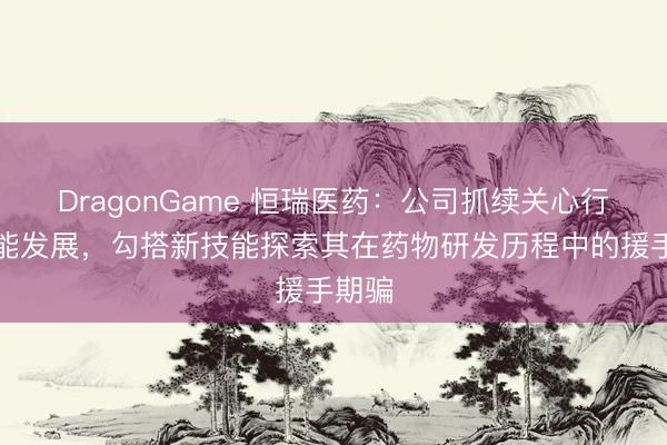 DragonGame 恒瑞医药：公司抓续关心行业技能发展，勾搭新技能探索其在药物研发历程中的援手期骗