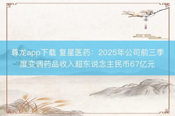尊龙app下载 复星医药：2025年公司前三季度变调药品收入超东说念主民币67亿元