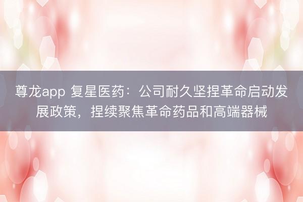 尊龙app 复星医药：公司耐久坚捏革命启动发展政策，捏续聚焦革命药品和高端器械