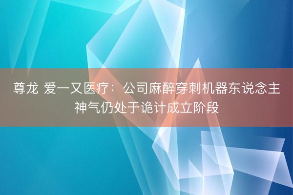 尊龙 爱一又医疗：公司麻醉穿刺机器东说念主神气仍处于诡计成立阶段