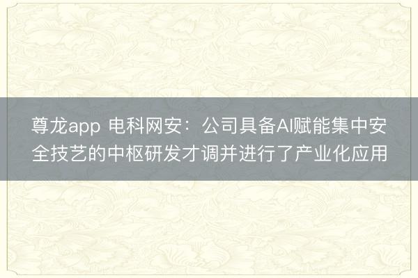 尊龙app 电科网安：公司具备AI赋能集中安全技艺的中枢研发才调并进行了产业化应用