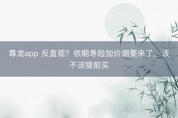 尊龙app 反直观？依期寿险加价潮要来了，该不该提前买