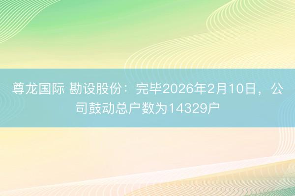 尊龙国际 勘设股份：完毕2026年2月10日，公司鼓动总户数为14329户
