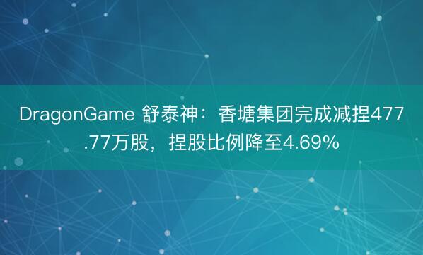 DragonGame 舒泰神：香塘集团完成减捏477.77万股，捏股比例降至4.69%