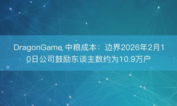 DragonGame 中粮成本:边界2026年2月10日公司鼓励东谈主数约为10.9万户