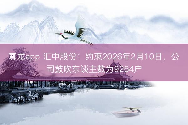 尊龙app 汇中股份:约束2026年2月10日,公司鼓吹东谈主数为9264户