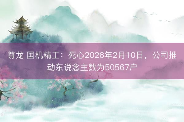 尊龙 国机精工:死心2026年2月10日,公司推动东说念主数为50567户