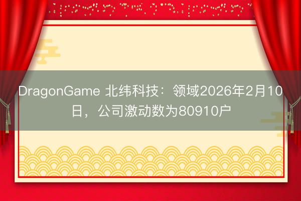 DragonGame 北纬科技:领域2026年2月10日,公司激动数为80910户
