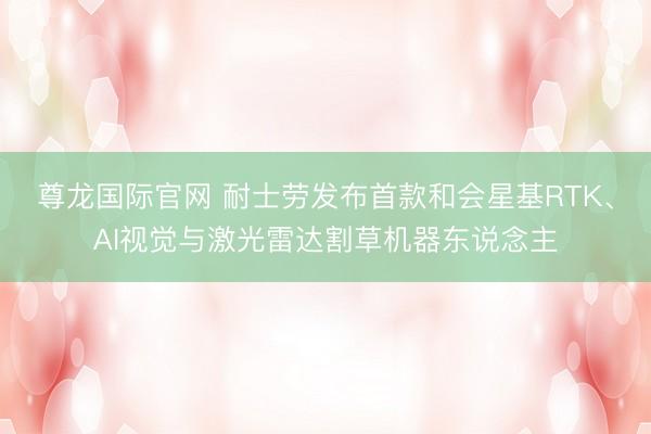尊龙国际官网 耐士劳发布首款和会星基RTK、AI视觉与激光雷达割草机器东说念主