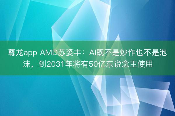 尊龙app AMD苏姿丰:AI既不是炒作也不是泡沫,到2031年将有50亿东说念主使用
