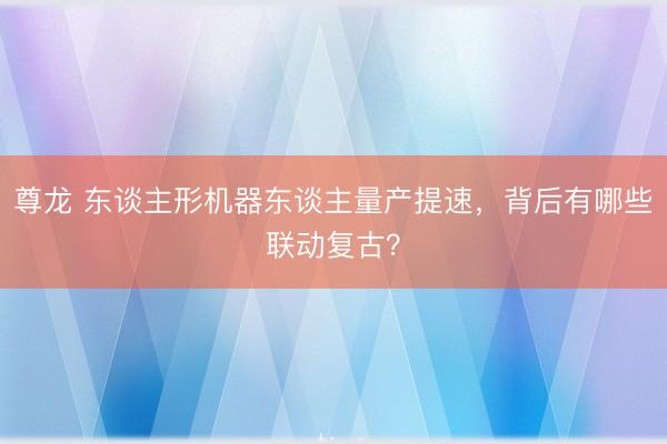 尊龙 东谈主形机器东谈主量产提速,背后有哪些联动复古?