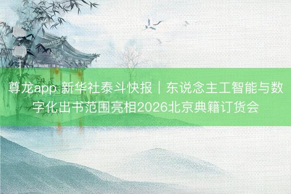 尊龙app 新华社泰斗快报|东说念主工智能与数字化出书范围亮相2026北京典籍订货会