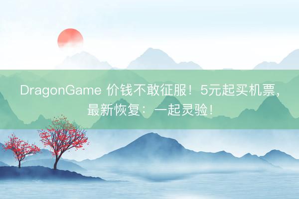 DragonGame 价钱不敢征服！5元起买机票，最新恢复：一起灵验！