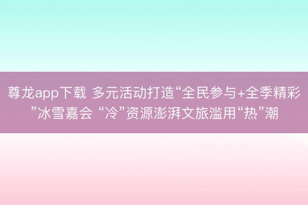 尊龙app下载 多元活动打造“全民参与+全季精彩”冰雪嘉会 “冷”资源澎湃文旅滥用“热”潮