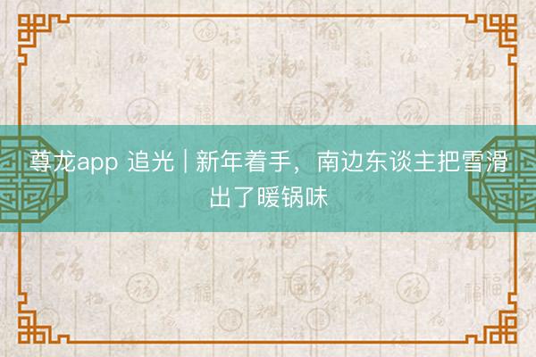 尊龙app 追光 | 新年着手，南边东谈主把雪滑出了暖锅味