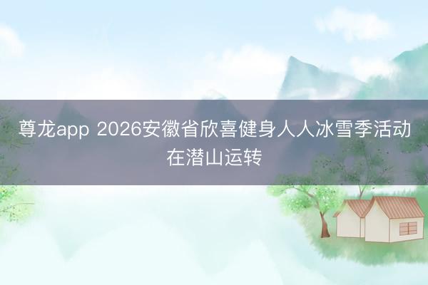 尊龙app 2026安徽省欣喜健身人人冰雪季活动在潜山运转