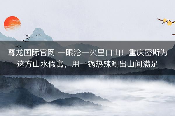 尊龙国际官网 一眼沦一火里口山！重庆密斯为这方山水假寓，用一锅热辣涮出山间满足