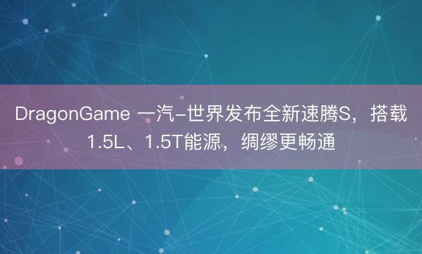 DragonGame 一汽-世界发布全新速腾S，搭载1.5L、1.5T能源，绸缪更畅通