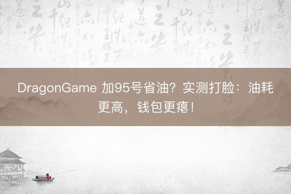 DragonGame 加95号省油？实测打脸：油耗更高，钱包更瘪！