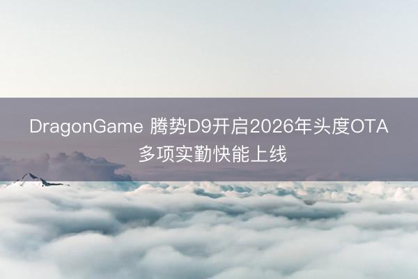 DragonGame 腾势D9开启2026年头度OTA 多项实勤快能上线