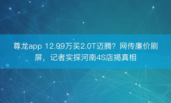 尊龙app 12.99万买2.0T迈腾？网传廉价刷屏，记者实探河南4S店揭真相