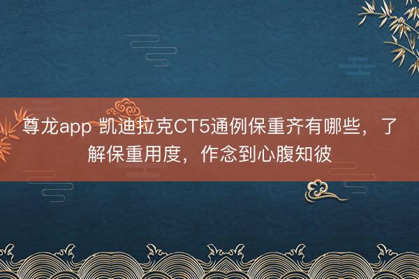 尊龙app 凯迪拉克CT5通例保重齐有哪些，了解保重用度，作念到心腹知彼