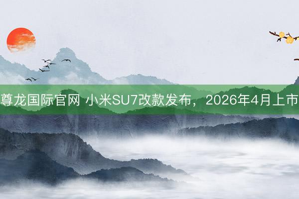 尊龙国际官网 小米SU7改款发布,2026年4月上市