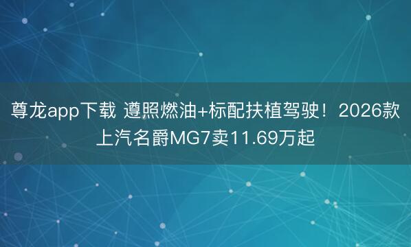 尊龙app下载 遵照燃油+标配扶植驾驶!2026款上汽名爵MG7卖11.69万起