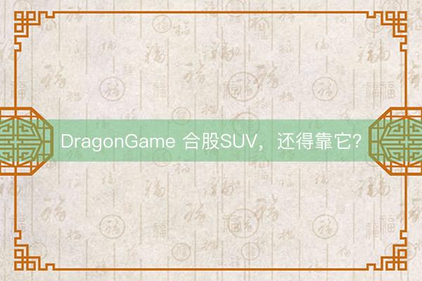 DragonGame 合股SUV，还得靠它？