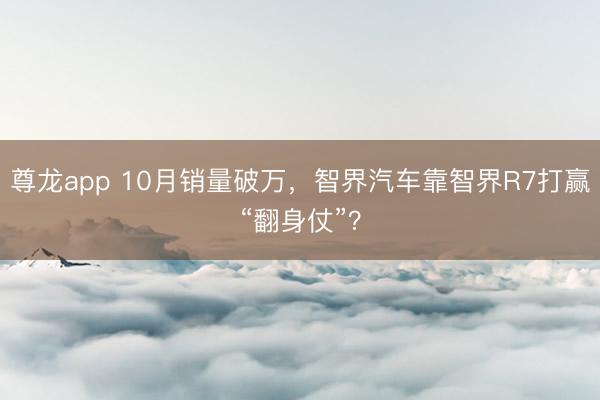 尊龙app 10月销量破万，智界汽车靠智界R7打赢“翻身仗”？