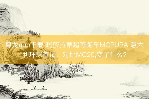 尊龙app下载 玛莎拉蒂超等跑车MCPURA 意大利环球首试，对比MC20，变了什么？