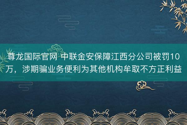 尊龙国际官网 中联金安保障江西分公司被罚10万，涉期骗业务便利为其他机构牟取不方正利益