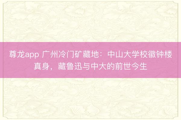 尊龙app 广州冷门矿藏地：中山大学校徽钟楼真身，藏鲁迅与中大的前世今生