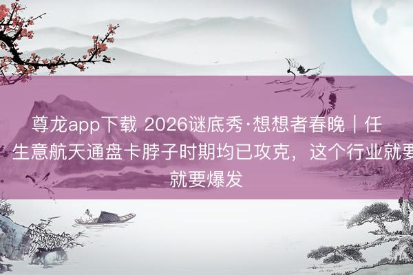 尊龙app下载 2026谜底秀·想想者春晚｜任家栋：生意航天通盘卡脖子时期均已攻克，这个行业就要爆发